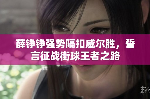 薛铮铮强势隔扣威尔胜，誓言征战街球王者之路