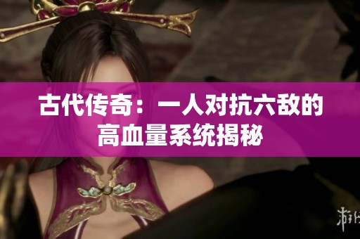 古代传奇：一人对抗六敌的高血量系统揭秘