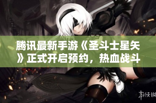 腾讯最新手游《圣斗士星矢》正式开启预约，热血战斗即将来袭