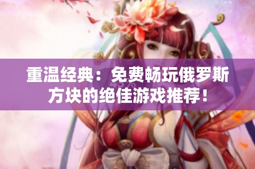 重温经典：免费畅玩俄罗斯方块的绝佳游戏推荐！