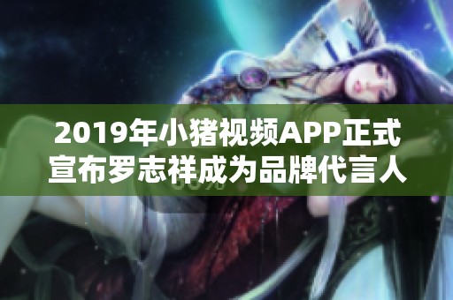 2019年小猪视频APP正式宣布罗志祥成为品牌代言人
