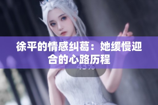 徐平的情感纠葛：她缓慢迎合的心路历程