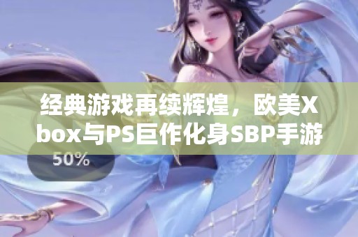 经典游戏再续辉煌，欧美Xbox与PS巨作化身SBP手游无缝联接