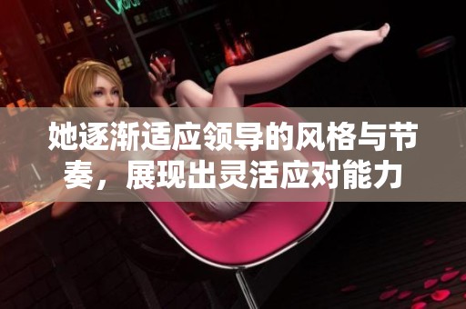 她逐渐适应领导的风格与节奏，展现出灵活应对能力