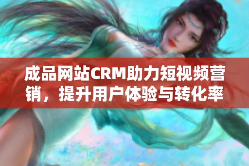 成品网站CRM助力短视频营销，提升用户体验与转化率