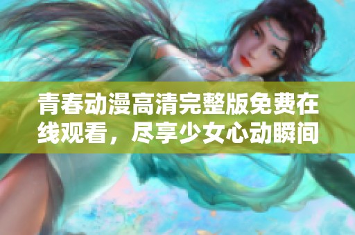 青春动漫高清完整版免费在线观看，尽享少女心动瞬间