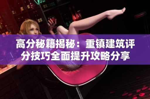 高分秘籍揭秘：重镇建筑评分技巧全面提升攻略分享