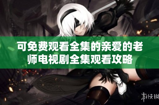 可免费观看全集的亲爱的老师电视剧全集观看攻略