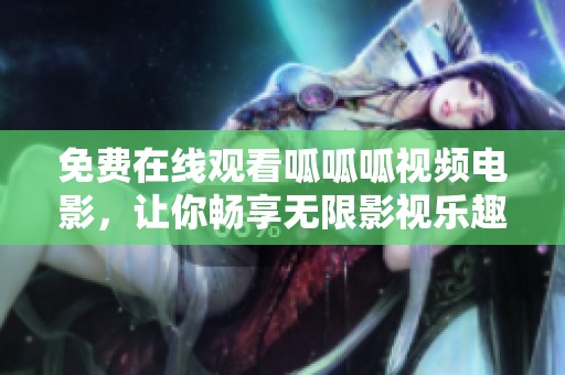 免费在线观看呱呱呱视频电影，让你畅享无限影视乐趣！