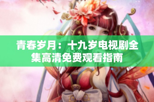 青春岁月：十九岁电视剧全集高清免费观看指南
