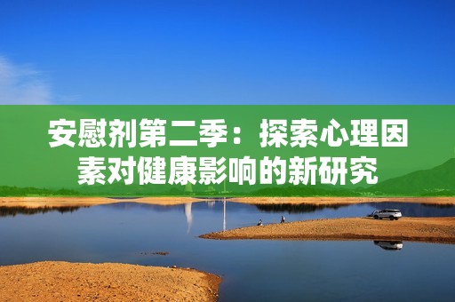 安慰剂第二季：探索心理因素对健康影响的新研究
