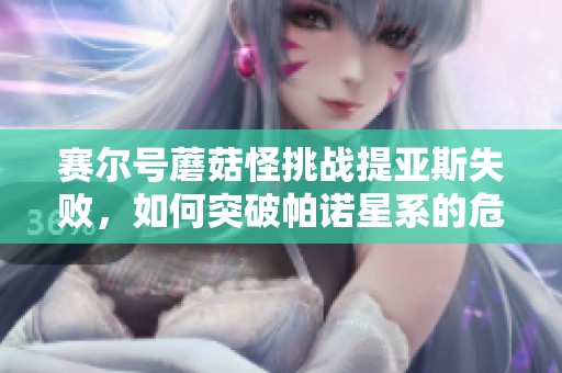 赛尔号蘑菇怪挑战提亚斯失败，如何突破帕诺星系的危机困境