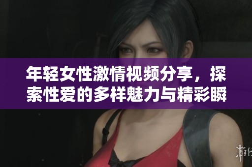 年轻女性激情视频分享，探索性爱的多样魅力与精彩瞬间