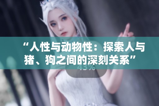 “人性与动物性：探索人与猪、狗之间的深刻关系”