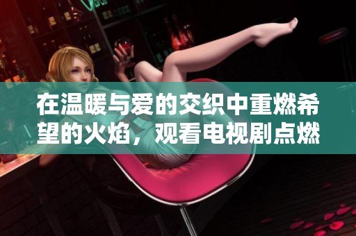 在温暖与爱的交织中重燃希望的火焰，观看电视剧点燃我温暖你