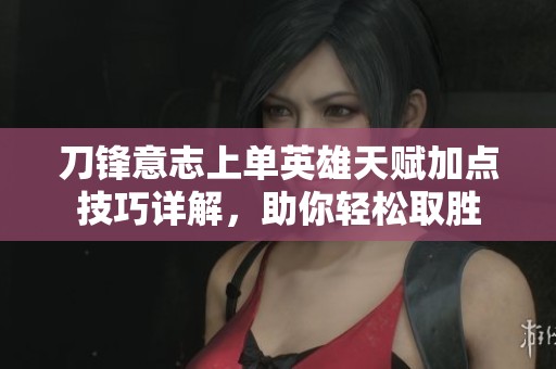 刀锋意志上单英雄天赋加点技巧详解，助你轻松取胜