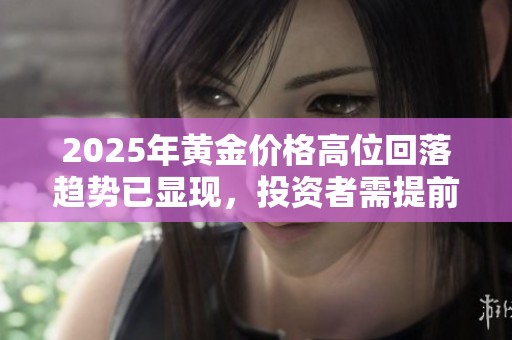 2025年黄金价格高位回落趋势已显现，投资者需提前布局