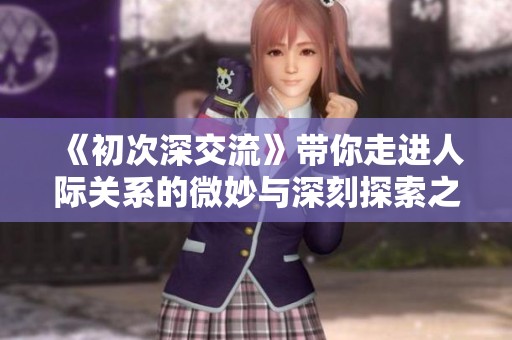 《初次深交流》带你走进人际关系的微妙与深刻探索之旅