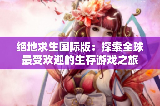 绝地求生国际版：探索全球最受欢迎的生存游戏之旅