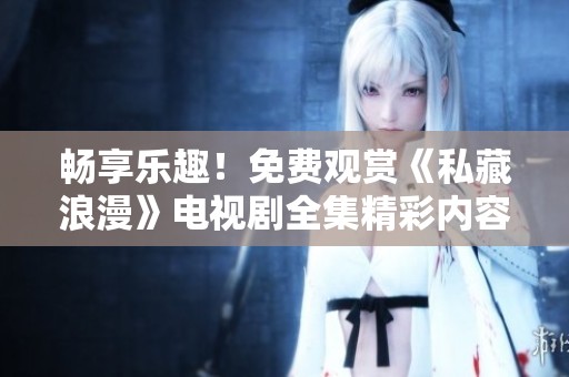 畅享乐趣！免费观赏《私藏浪漫》电视剧全集精彩内容