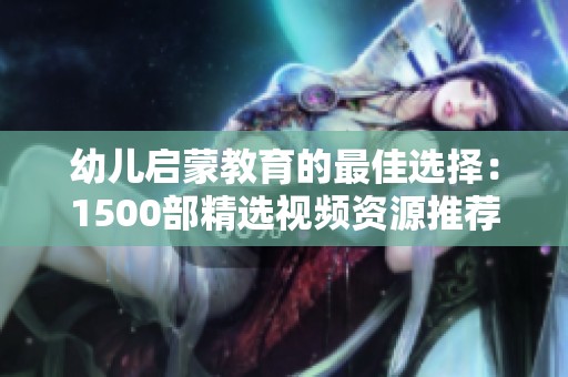 幼儿启蒙教育的最佳选择：1500部精选视频资源推荐