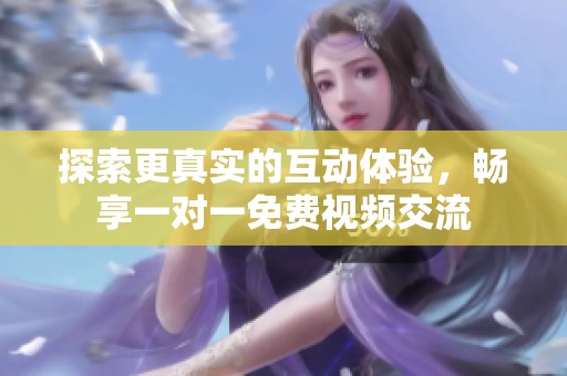 探索更真实的互动体验，畅享一对一免费视频交流