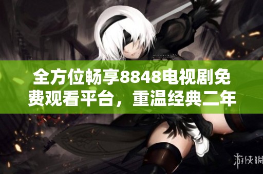 全方位畅享8848电视剧免费观看平台，重温经典二年级剧集