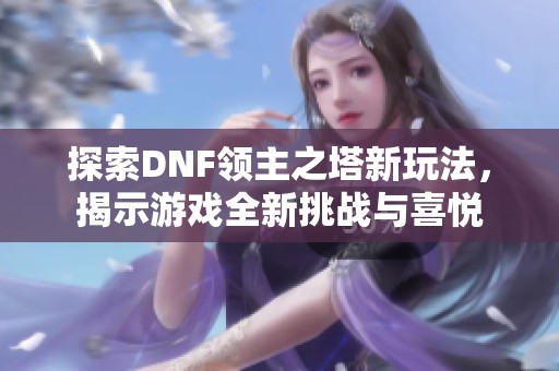 探索DNF领主之塔新玩法，揭示游戏全新挑战与喜悦