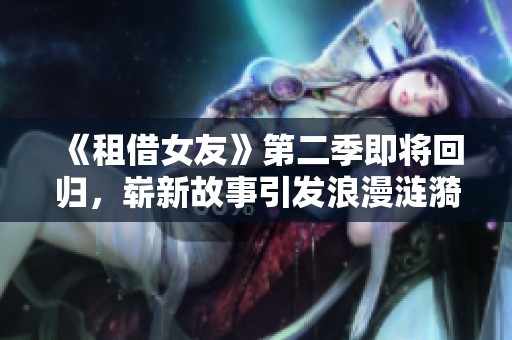 《租借女友》第二季即将回归，崭新故事引发浪漫涟漪