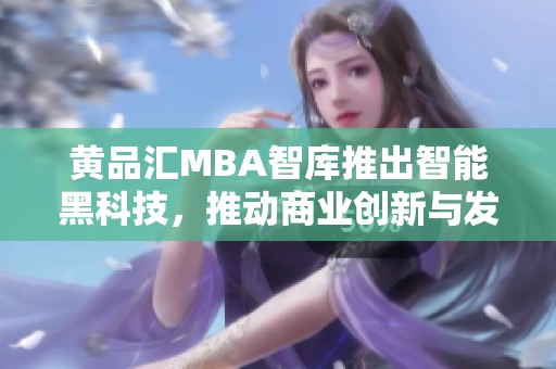 黄品汇MBA智库推出智能黑科技，推动商业创新与发展新局面