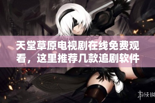 天堂草原电视剧在线免费观看，这里推荐几款追剧软件给你