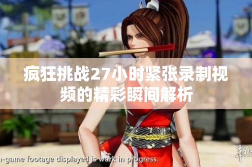 疯狂挑战27小时紧张录制视频的精彩瞬间解析