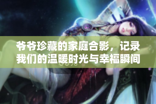 爷爷珍藏的家庭合影，记录我们的温暖时光与幸福瞬间
