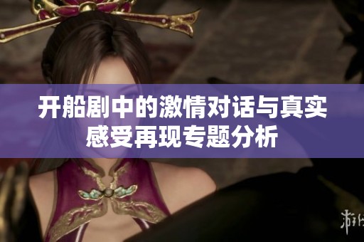 开船剧中的激情对话与真实感受再现专题分析