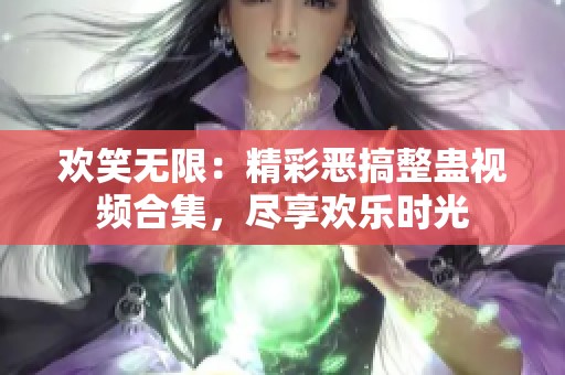 欢笑无限：精彩恶搞整蛊视频合集，尽享欢乐时光