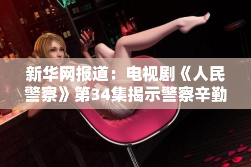 新华网报道：电视剧《人民警察》第34集揭示警察辛勤付出的真实故事