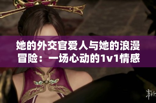 她的外交官爱人与她的浪漫冒险：一场心动的1v1情感纠缠
