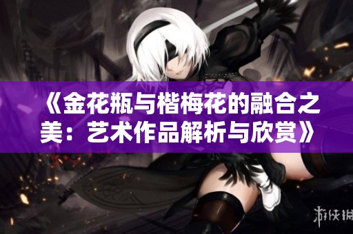 《金花瓶与楷梅花的融合之美：艺术作品解析与欣赏》