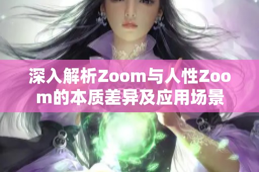深入解析Zoom与人性Zoom的本质差异及应用场景