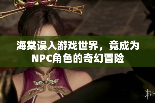 海棠误入游戏世界，竟成为NPC角色的奇幻冒险