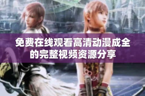 免费在线观看高清动漫成全的完整视频资源分享