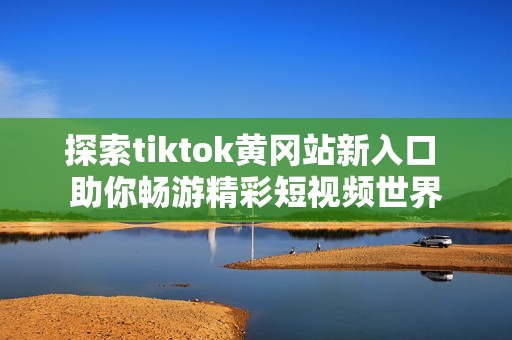 探索tiktok黄冈站新入口 助你畅游精彩短视频世界