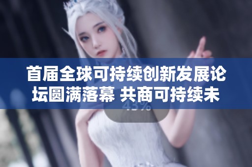 首届全球可持续创新发展论坛圆满落幕 共商可持续未来新机遇
