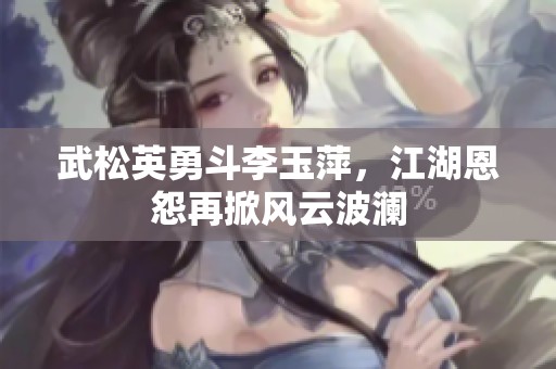 武松英勇斗李玉萍，江湖恩怨再掀风云波澜