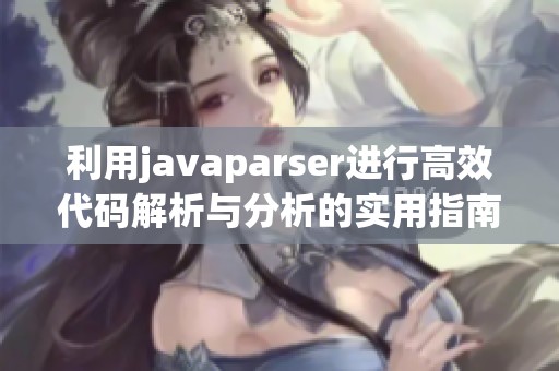 利用javaparser进行高效代码解析与分析的实用指南