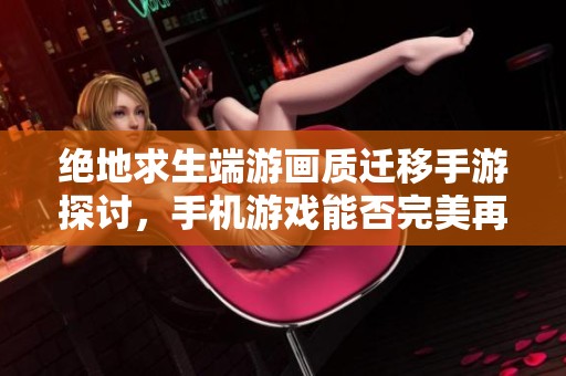 绝地求生端游画质迁移手游探讨，手机游戏能否完美再现？