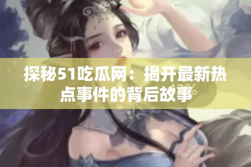 探秘51吃瓜网：揭开最新热点事件的背后故事