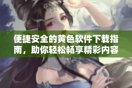 便捷安全的黄色软件下载指南，助你轻松畅享精彩内容