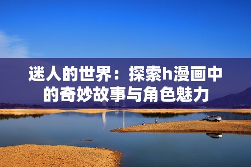 迷人的世界：探索h漫画中的奇妙故事与角色魅力