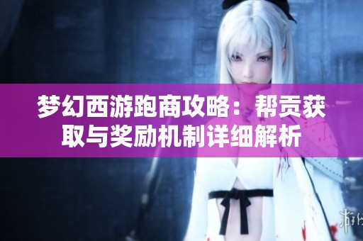 梦幻西游跑商攻略：帮贡获取与奖励机制详细解析